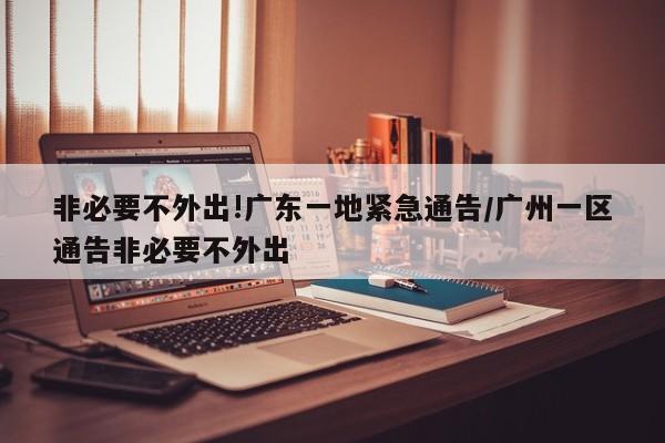 非必要不外出!广东一地紧急通告/广州一区通告非必要不外出