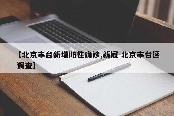 【北京丰台新增阳性确诊,新冠 北京丰台区 调查】