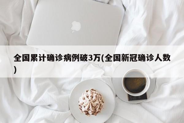 全国累计确诊病例破3万(全国新冠确诊人数)