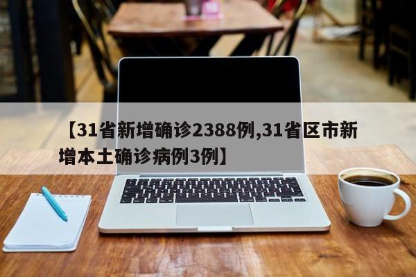 【31省新增确诊2388例,31省区市新增本土确诊病例3例】