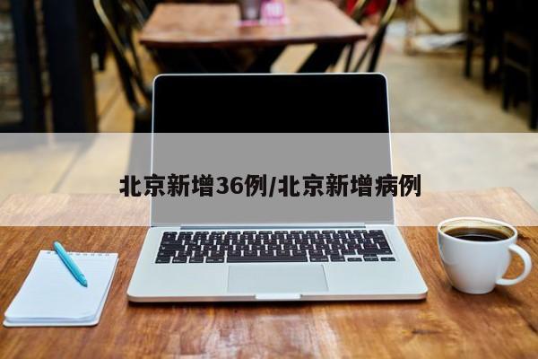 北京新增36例/北京新增病例