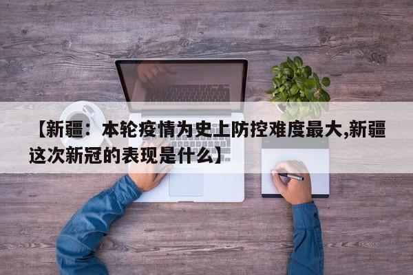 【新疆:本轮疫情为史上防控难度最大,新疆这次新冠的表现是什么】