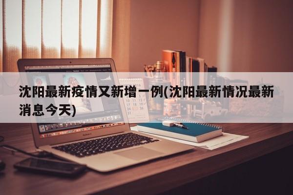 沈阳最新疫情又新增一例(沈阳最新情况最新消息今天)