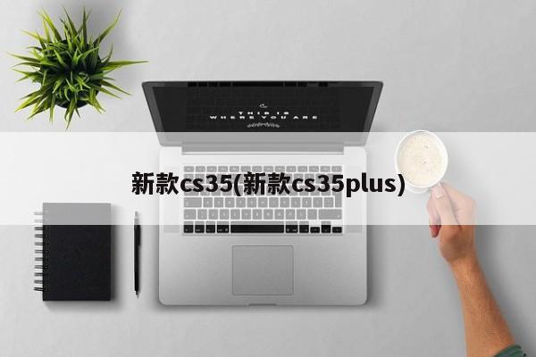 新款cs35(新款cs35plus)