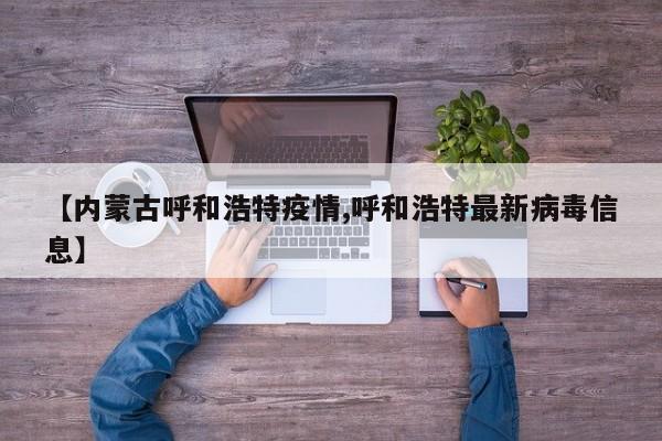 【内蒙古呼和浩特疫情,呼和浩特最新病毒信息】
