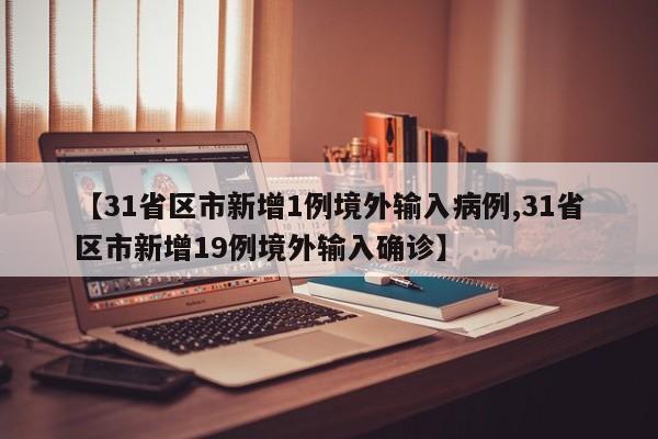【31省区市新增1例境外输入病例,31省区市新增19例境外输入确诊】