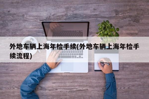 外地车辆上海年检手续(外地车辆上海年检手续流程)