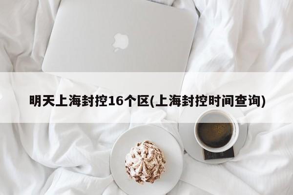 明天上海封控16个区(上海封控时间查询)