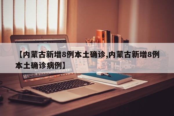 【内蒙古新增8例本土确诊,内蒙古新增8例本土确诊病例】
