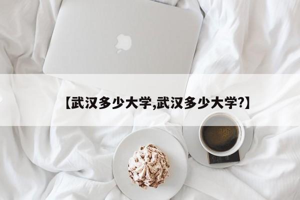 【武汉多少大学,武汉多少大学?】