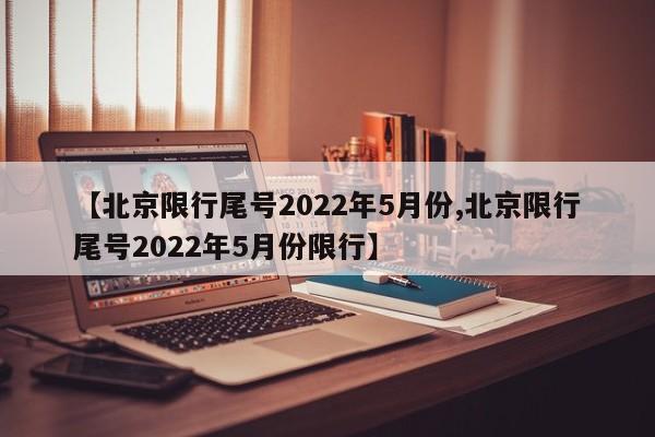 【北京限行尾号2022年5月份,北京限行尾号2022年5月份限行】