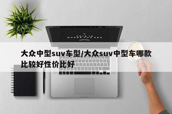 大众中型suv车型/大众suv中型车哪款比较好性价比好
