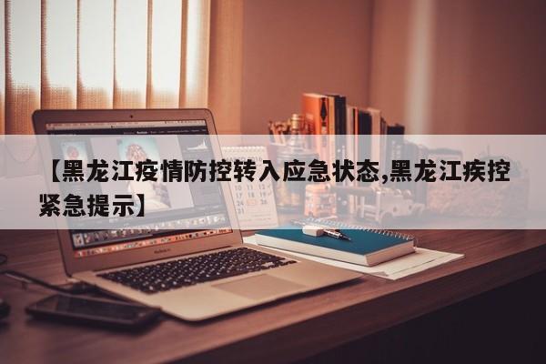 【黑龙江疫情防控转入应急状态,黑龙江疾控紧急提示】