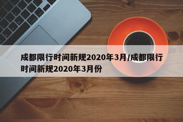 成都限行时间新规2020年3月/成都限行时间新规2020年3月份