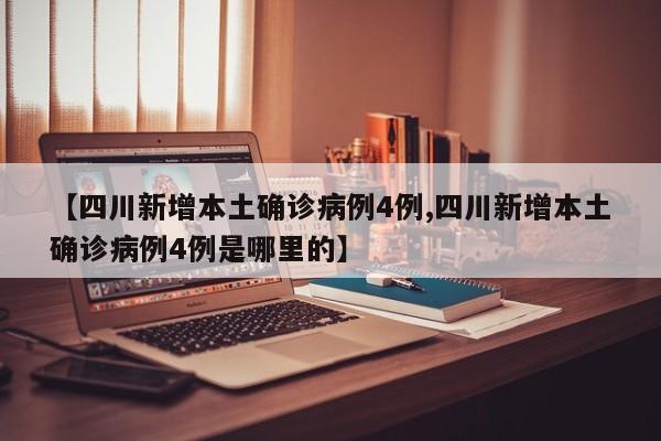 【四川新增本土确诊病例4例,四川新增本土确诊病例4例是哪里的】