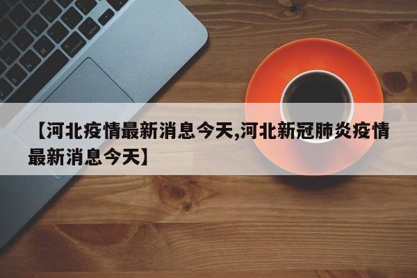【河北疫情最新消息今天,河北新冠肺炎疫情最新消息今天】