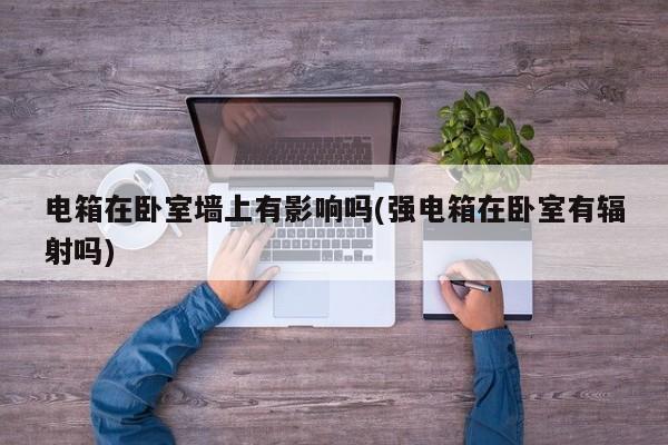 电箱在卧室墙上有影响吗(强电箱在卧室有辐射吗)
