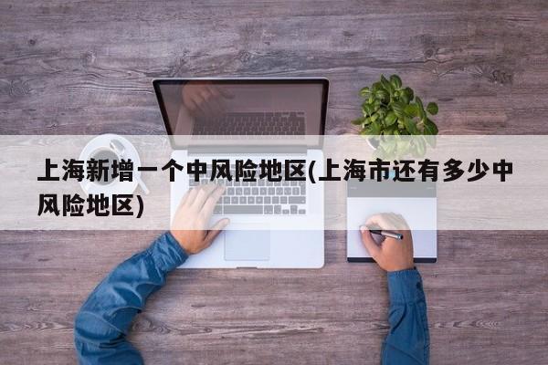 上海新增一个中风险地区(上海市还有多少中风险地区)