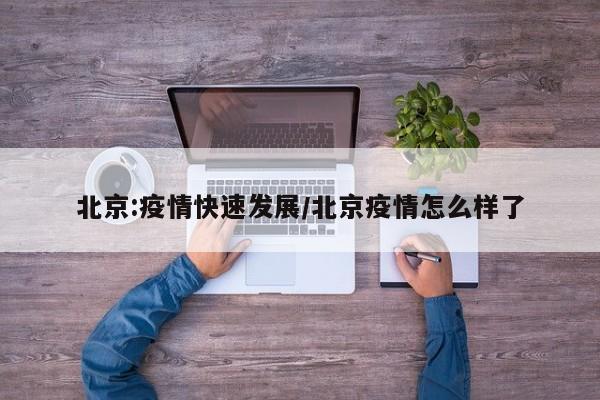 北京:疫情快速发展/北京疫情怎么样了