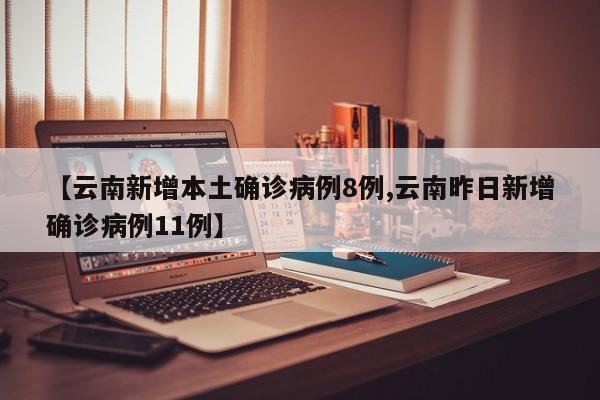 【云南新增本土确诊病例8例,云南昨日新增确诊病例11例】