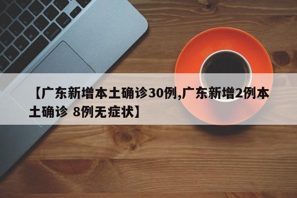【广东新增本土确诊30例,广东新增2例本土确诊 8例无症状】