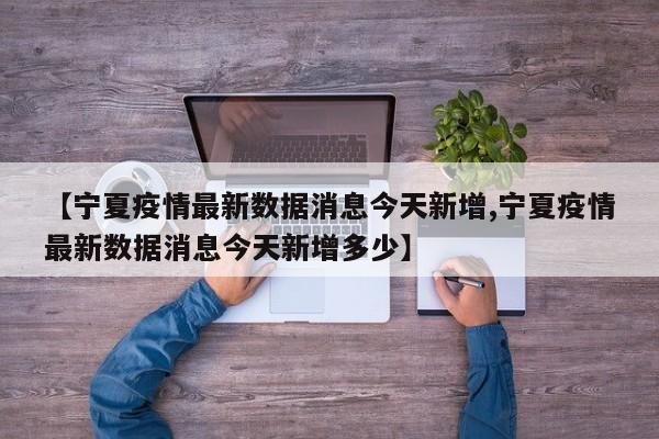 【宁夏疫情最新数据消息今天新增,宁夏疫情最新数据消息今天新增多少】