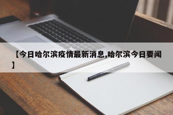 【今日哈尔滨疫情最新消息,哈尔滨今日要闻】