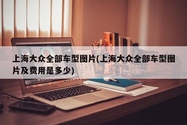 上海大众全部车型图片(上海大众全部车型图片及费用是多少)