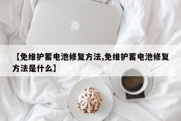 【免维护蓄电池修复方法,免维护蓄电池修复方法是什么】