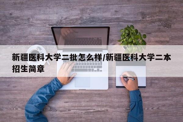 新疆医科大学二批怎么样/新疆医科大学二本招生简章