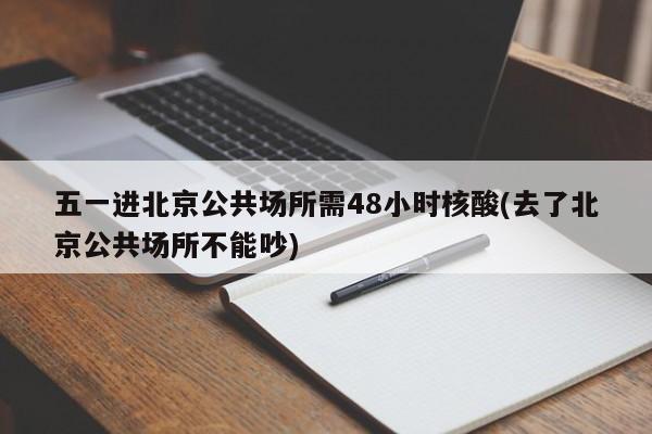 五一进北京公共场所需48小时核酸(去了北京公共场所不能吵)
