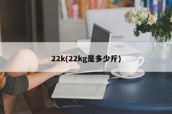 22k(22kg是多少斤)