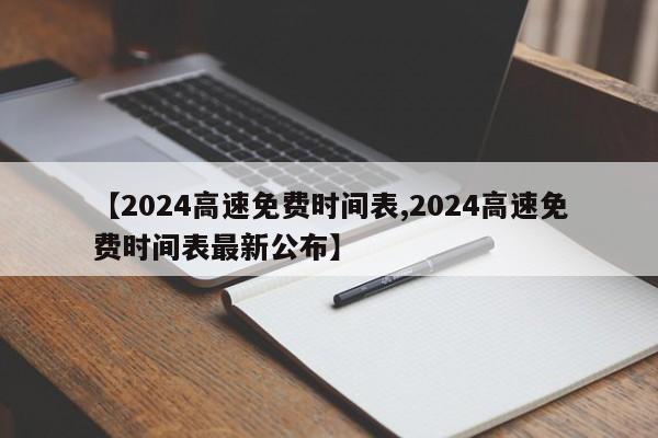 【2024高速免费时间表,2024高速免费时间表最新公布】