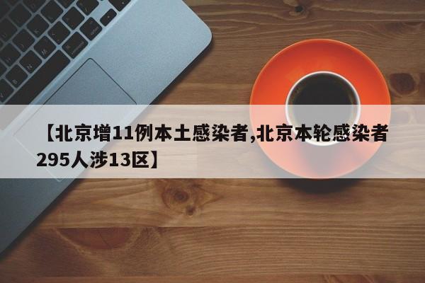 【北京增11例本土感染者,北京本轮感染者295人涉13区】