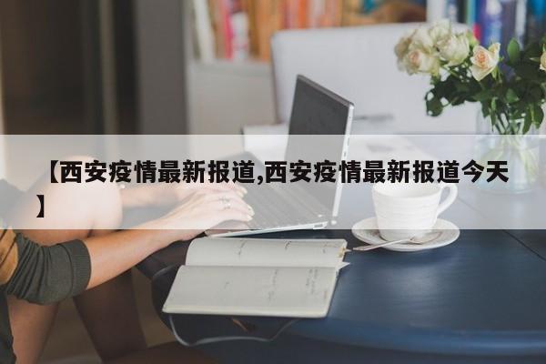 【西安疫情最新报道,西安疫情最新报道今天】