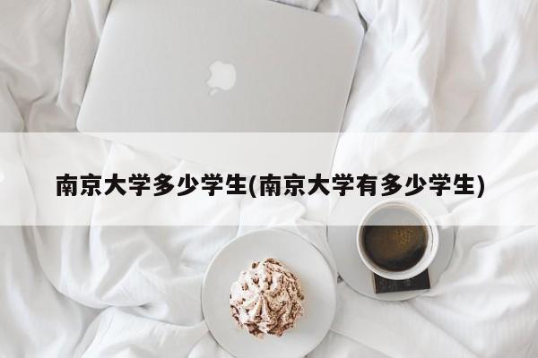 南京大学多少学生(南京大学有多少学生)
