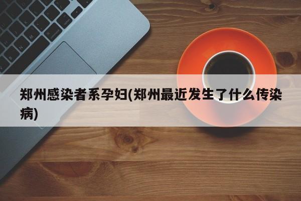 郑州感染者系孕妇(郑州最近发生了什么传染病)