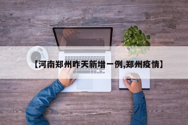 【河南郑州昨天新增一例,郑州疫情】