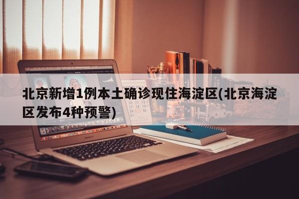 北京新增1例本土确诊现住海淀区(北京海淀区发布4种预警)