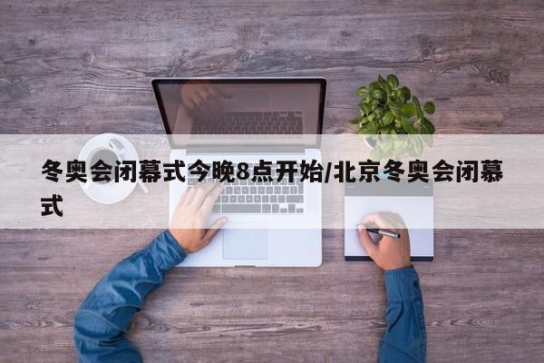 冬奥会闭幕式今晚8点开始/北京冬奥会闭慕式