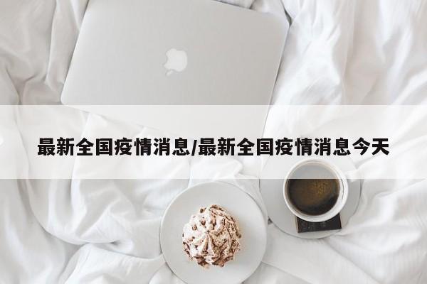 最新全国疫情消息/最新全国疫情消息今天