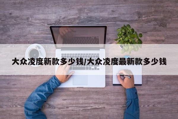 大众凌度新款多少钱/大众凌度最新款多少钱