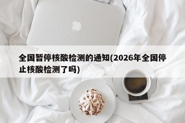 全国暂停核酸检测的通知(2026年全国停止核酸检测了吗)