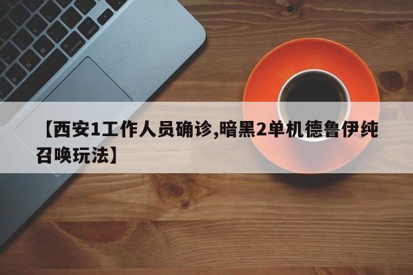 【西安1工作人员确诊,暗黑2单机德鲁伊纯召唤玩法】