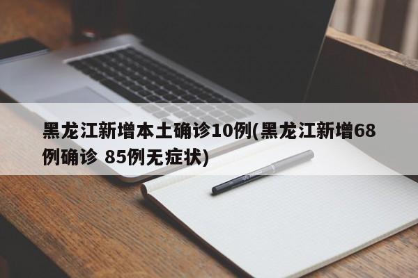 黑龙江新增本土确诊10例(黑龙江新增68例确诊 85例无症状)