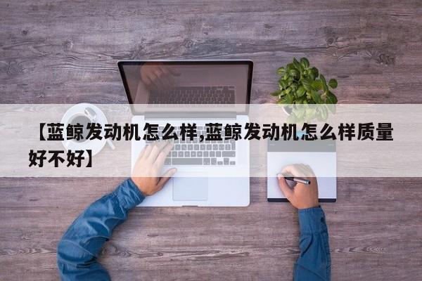 【蓝鲸发动机怎么样,蓝鲸发动机怎么样质量好不好】