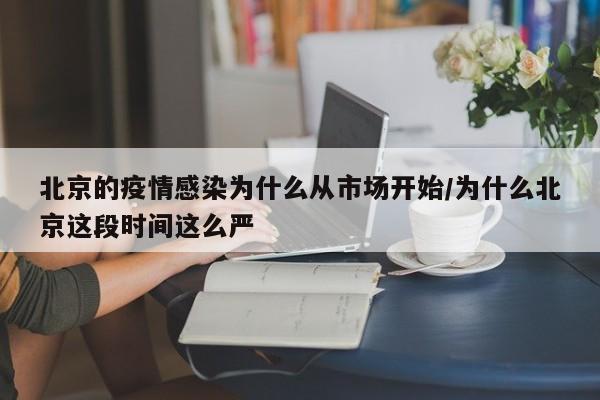 北京的疫情感染为什么从市场开始/为什么北京这段时间这么严