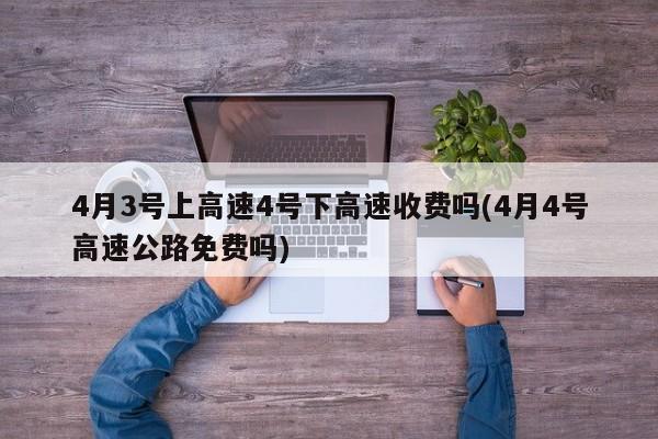 4月3号上高速4号下高速收费吗(4月4号高速公路免费吗)