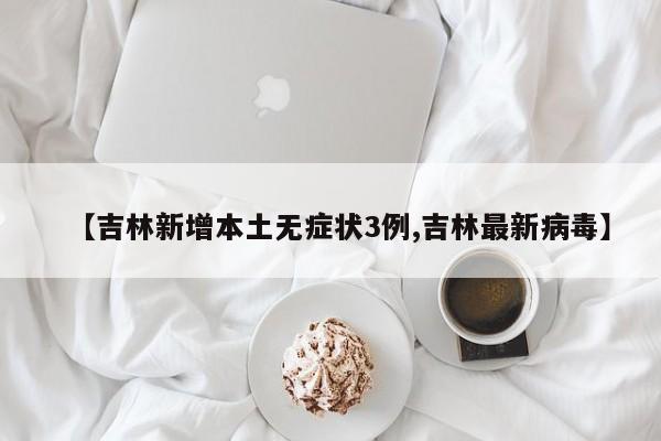 【吉林新增本土无症状3例,吉林最新病毒】