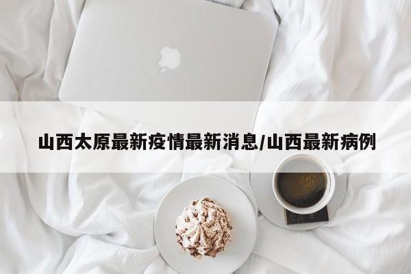 山西太原最新疫情最新消息/山西最新病例